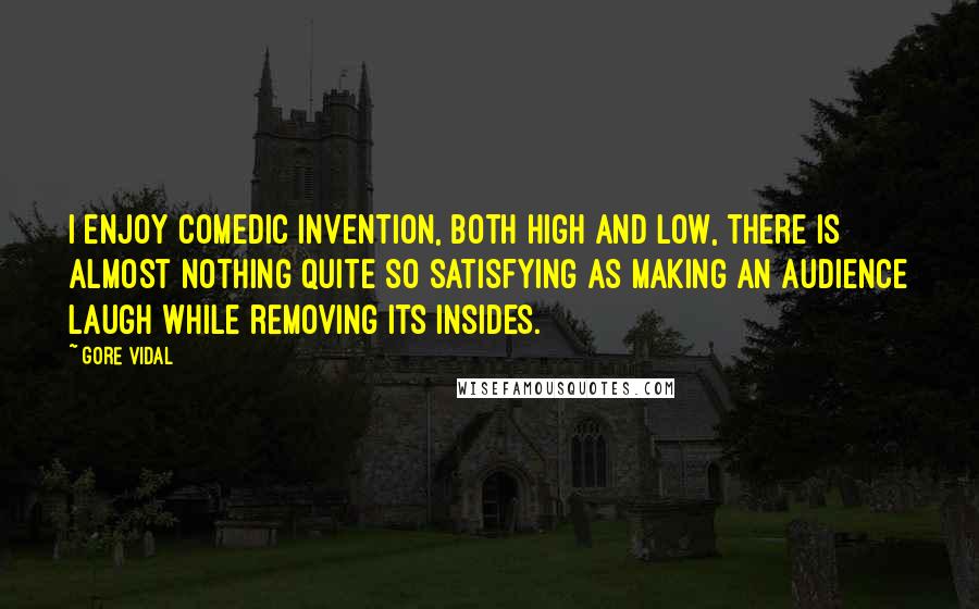 Gore Vidal Quotes: I enjoy comedic invention, both high and low, there is almost nothing quite so satisfying as making an audience laugh while removing its insides.