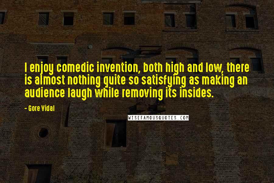 Gore Vidal Quotes: I enjoy comedic invention, both high and low, there is almost nothing quite so satisfying as making an audience laugh while removing its insides.