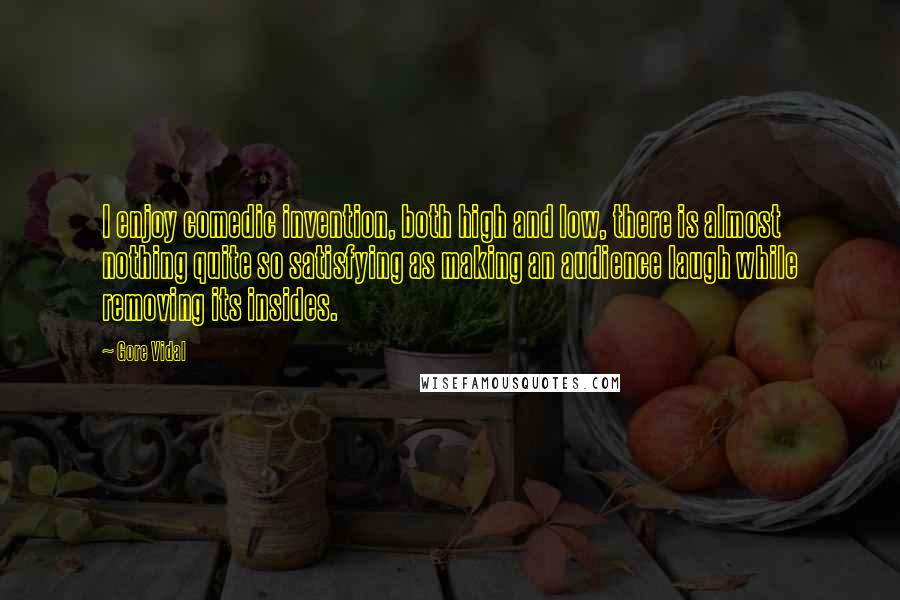 Gore Vidal Quotes: I enjoy comedic invention, both high and low, there is almost nothing quite so satisfying as making an audience laugh while removing its insides.