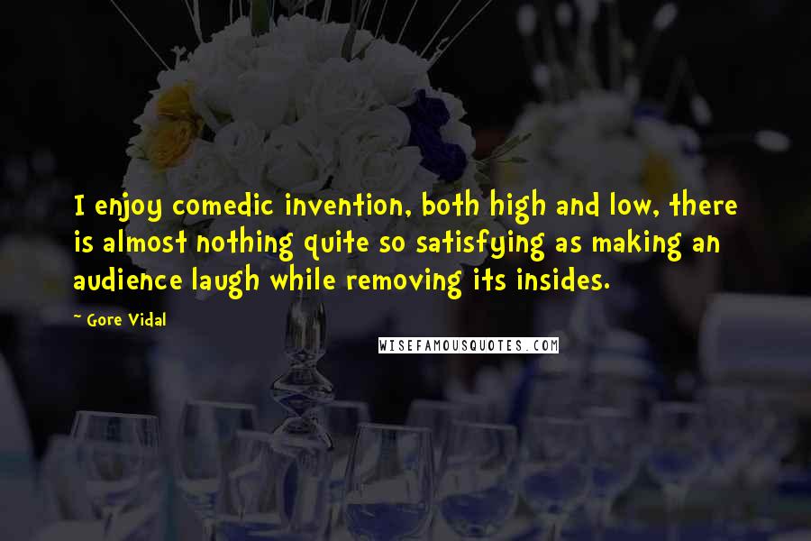 Gore Vidal Quotes: I enjoy comedic invention, both high and low, there is almost nothing quite so satisfying as making an audience laugh while removing its insides.