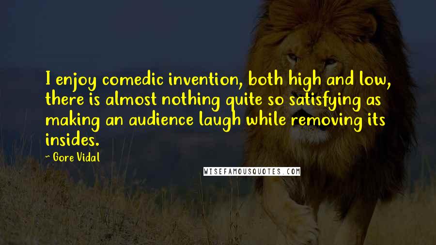 Gore Vidal Quotes: I enjoy comedic invention, both high and low, there is almost nothing quite so satisfying as making an audience laugh while removing its insides.