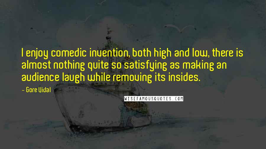 Gore Vidal Quotes: I enjoy comedic invention, both high and low, there is almost nothing quite so satisfying as making an audience laugh while removing its insides.