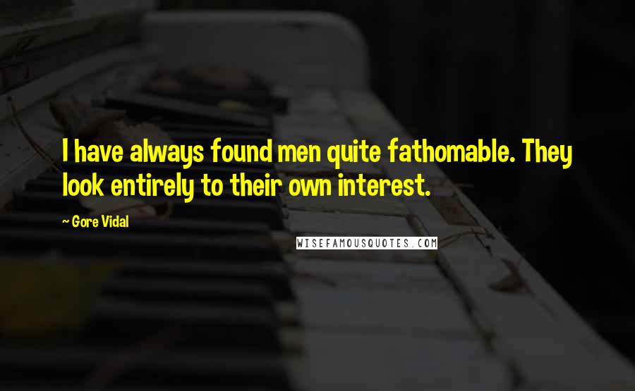 Gore Vidal Quotes: I have always found men quite fathomable. They look entirely to their own interest.