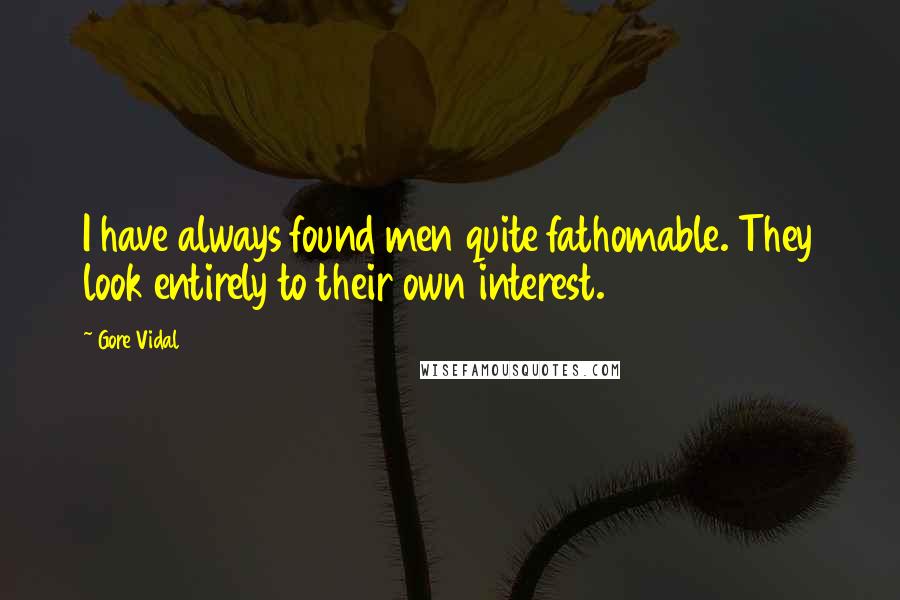 Gore Vidal Quotes: I have always found men quite fathomable. They look entirely to their own interest.