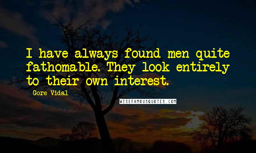 Gore Vidal Quotes: I have always found men quite fathomable. They look entirely to their own interest.