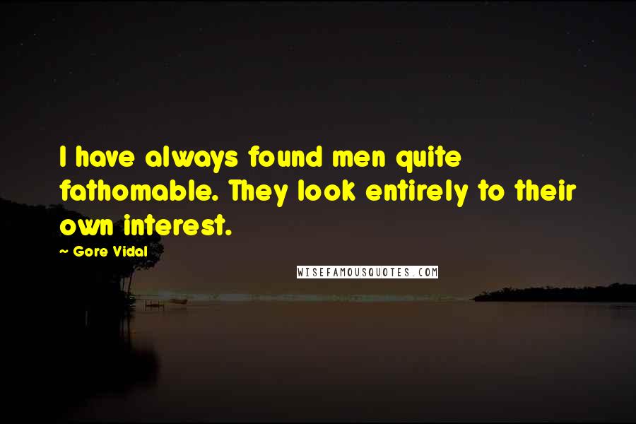 Gore Vidal Quotes: I have always found men quite fathomable. They look entirely to their own interest.