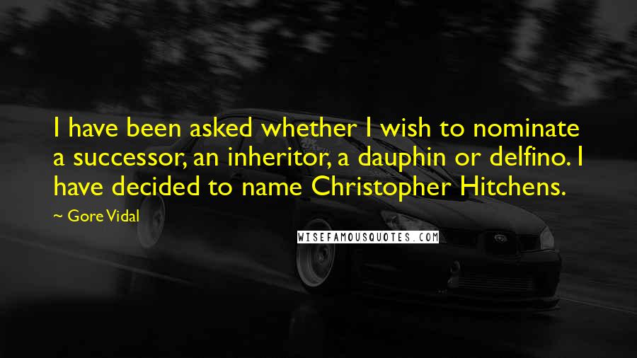 Gore Vidal Quotes: I have been asked whether I wish to nominate a successor, an inheritor, a dauphin or delfino. I have decided to name Christopher Hitchens.