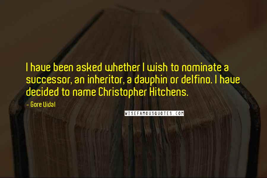 Gore Vidal Quotes: I have been asked whether I wish to nominate a successor, an inheritor, a dauphin or delfino. I have decided to name Christopher Hitchens.