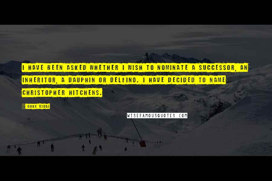 Gore Vidal Quotes: I have been asked whether I wish to nominate a successor, an inheritor, a dauphin or delfino. I have decided to name Christopher Hitchens.