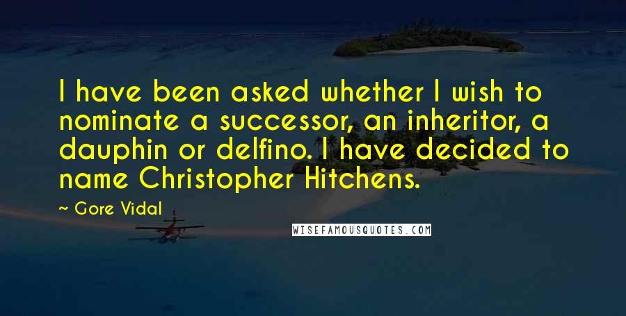 Gore Vidal Quotes: I have been asked whether I wish to nominate a successor, an inheritor, a dauphin or delfino. I have decided to name Christopher Hitchens.