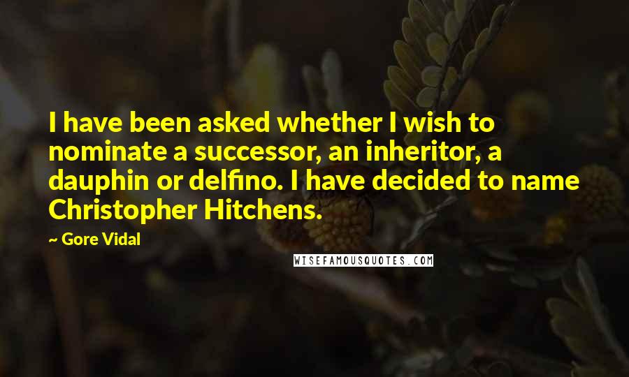 Gore Vidal Quotes: I have been asked whether I wish to nominate a successor, an inheritor, a dauphin or delfino. I have decided to name Christopher Hitchens.