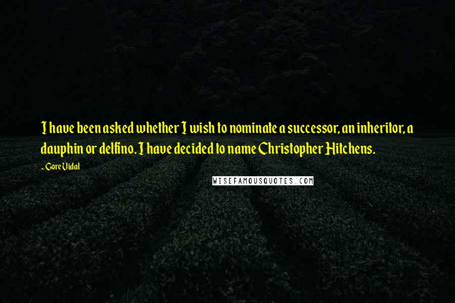 Gore Vidal Quotes: I have been asked whether I wish to nominate a successor, an inheritor, a dauphin or delfino. I have decided to name Christopher Hitchens.