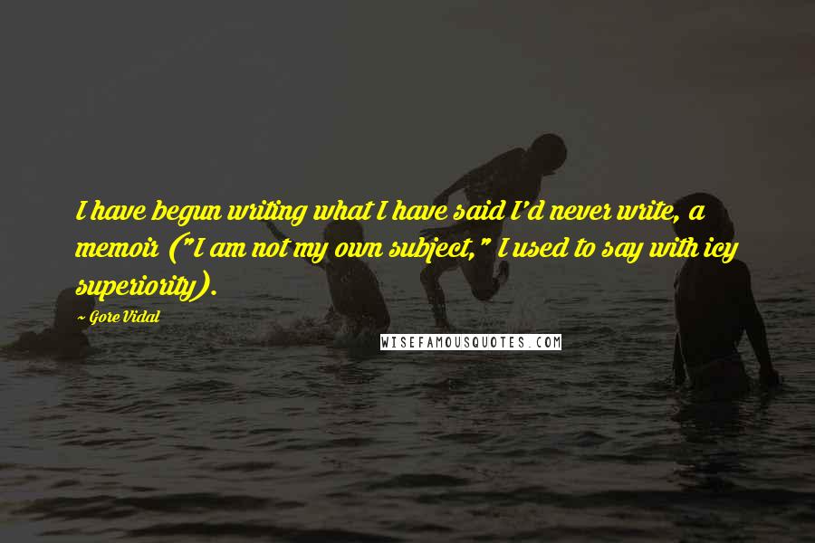 Gore Vidal Quotes: I have begun writing what I have said I'd never write, a memoir ("I am not my own subject," I used to say with icy superiority).