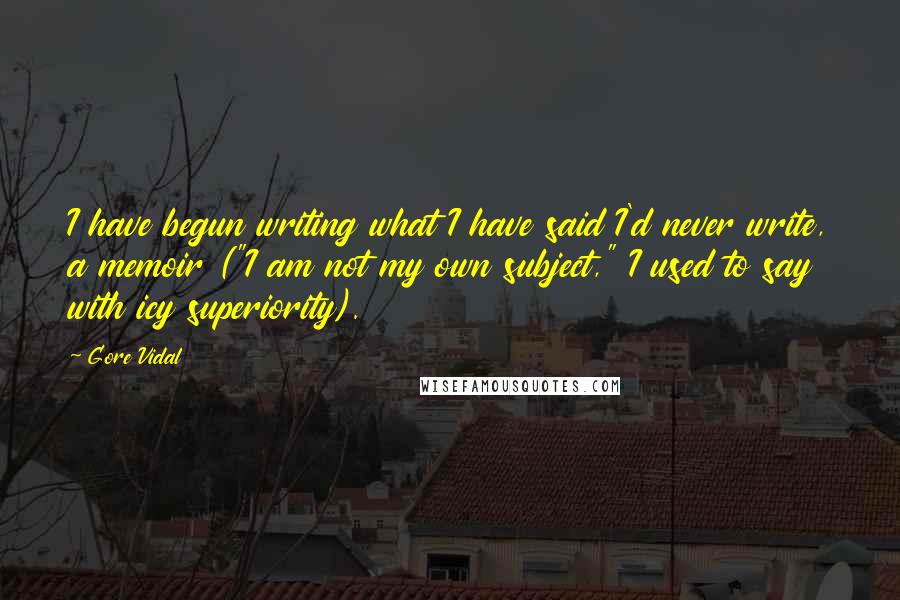 Gore Vidal Quotes: I have begun writing what I have said I'd never write, a memoir ("I am not my own subject," I used to say with icy superiority).