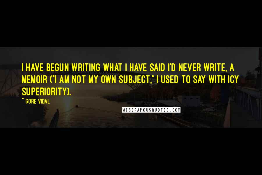 Gore Vidal Quotes: I have begun writing what I have said I'd never write, a memoir ("I am not my own subject," I used to say with icy superiority).