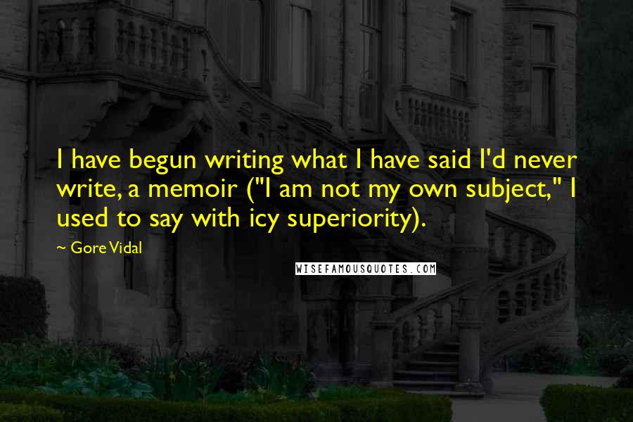 Gore Vidal Quotes: I have begun writing what I have said I'd never write, a memoir ("I am not my own subject," I used to say with icy superiority).