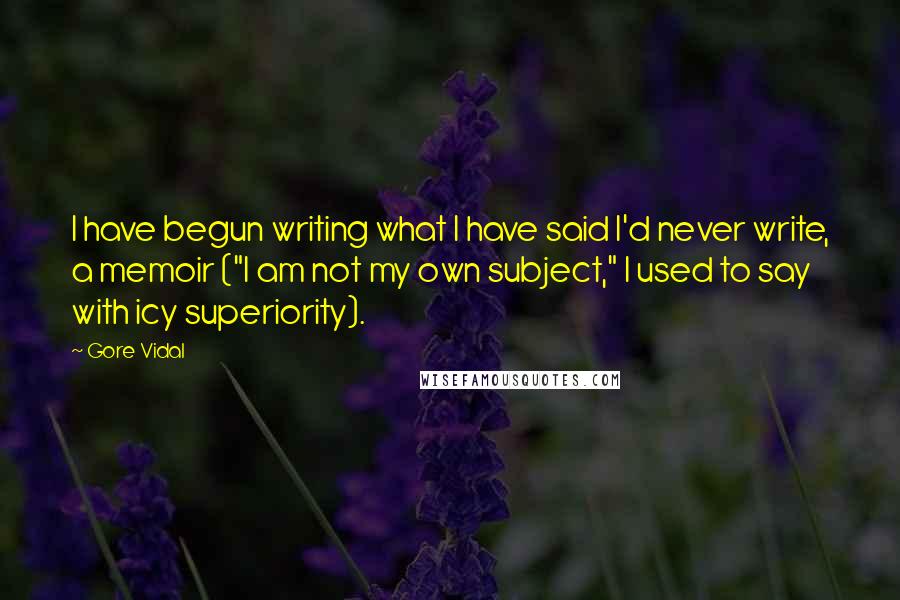 Gore Vidal Quotes: I have begun writing what I have said I'd never write, a memoir ("I am not my own subject," I used to say with icy superiority).