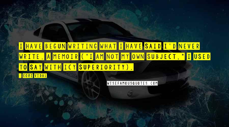 Gore Vidal Quotes: I have begun writing what I have said I'd never write, a memoir ("I am not my own subject," I used to say with icy superiority).