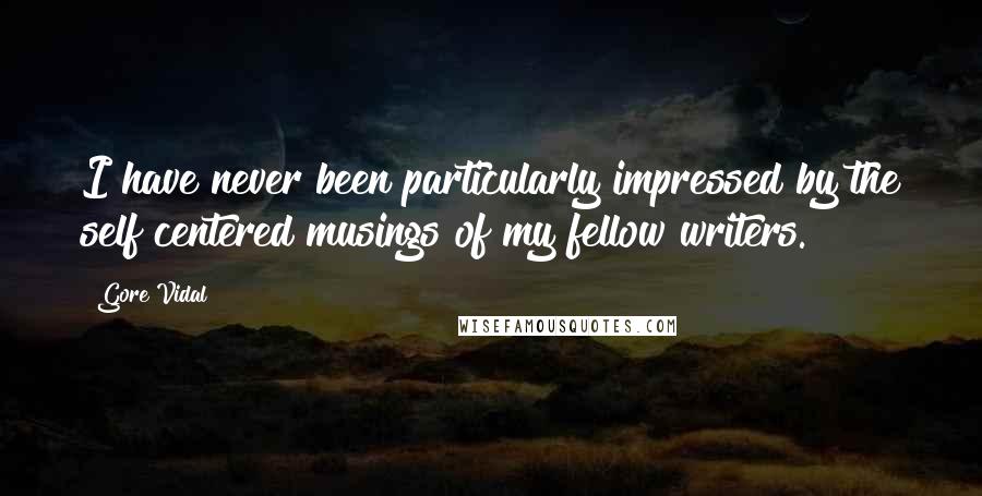 Gore Vidal Quotes: I have never been particularly impressed by the self centered musings of my fellow writers.