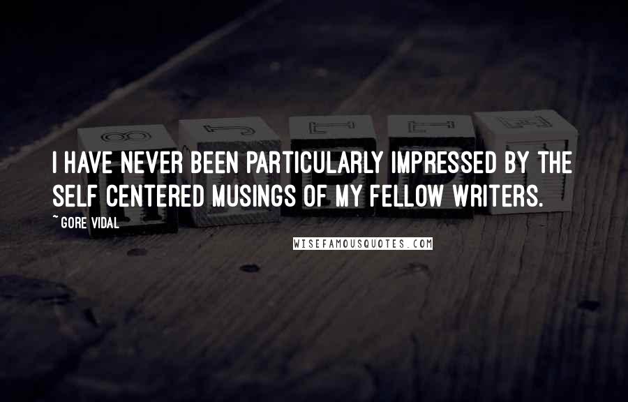 Gore Vidal Quotes: I have never been particularly impressed by the self centered musings of my fellow writers.