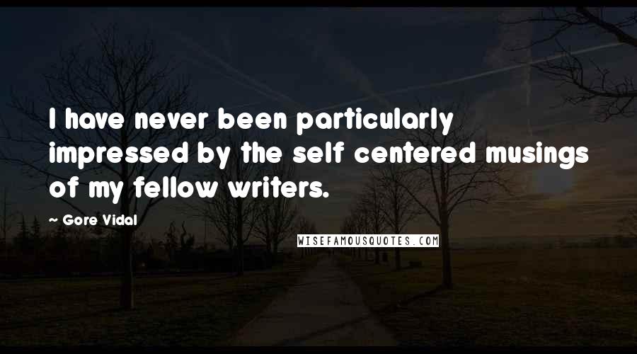 Gore Vidal Quotes: I have never been particularly impressed by the self centered musings of my fellow writers.