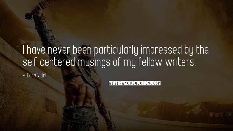 Gore Vidal Quotes: I have never been particularly impressed by the self centered musings of my fellow writers.