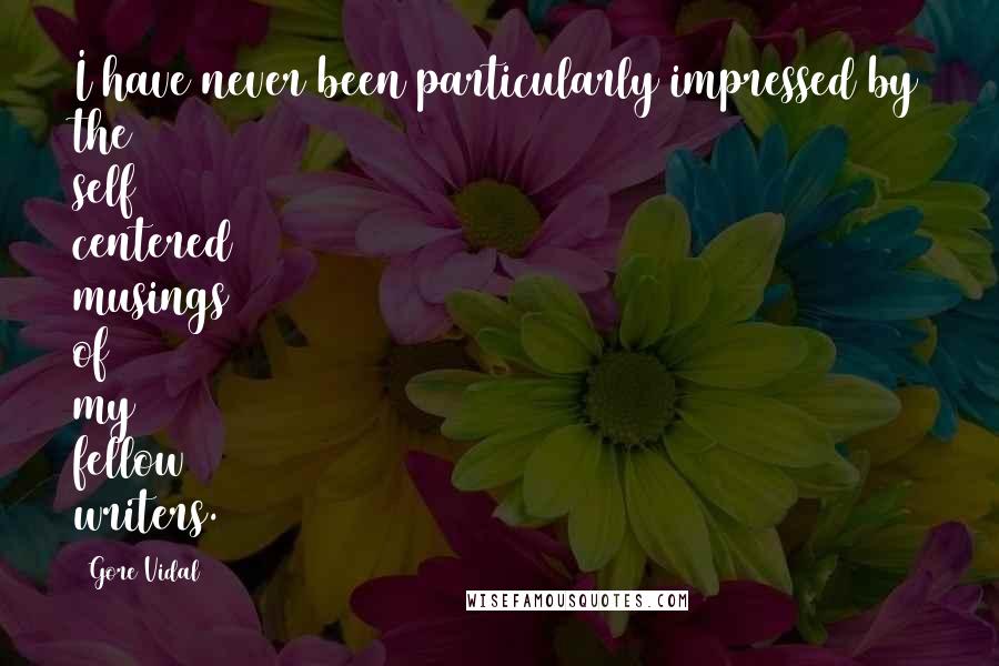 Gore Vidal Quotes: I have never been particularly impressed by the self centered musings of my fellow writers.