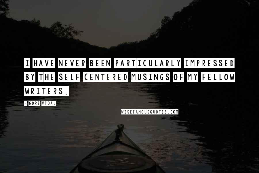 Gore Vidal Quotes: I have never been particularly impressed by the self centered musings of my fellow writers.