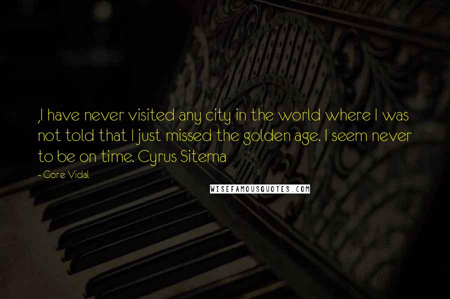 Gore Vidal Quotes: ,I have never visited any city in the world where I was not told that I just missed the golden age. I seem never to be on time. Cyrus Sitema