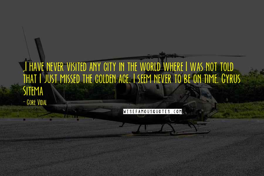 Gore Vidal Quotes: ,I have never visited any city in the world where I was not told that I just missed the golden age. I seem never to be on time. Cyrus Sitema