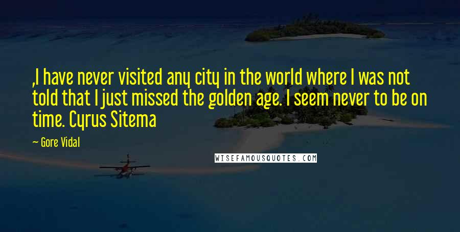 Gore Vidal Quotes: ,I have never visited any city in the world where I was not told that I just missed the golden age. I seem never to be on time. Cyrus Sitema