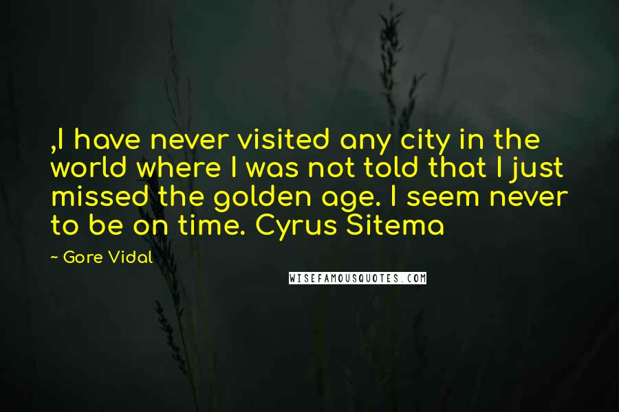 Gore Vidal Quotes: ,I have never visited any city in the world where I was not told that I just missed the golden age. I seem never to be on time. Cyrus Sitema