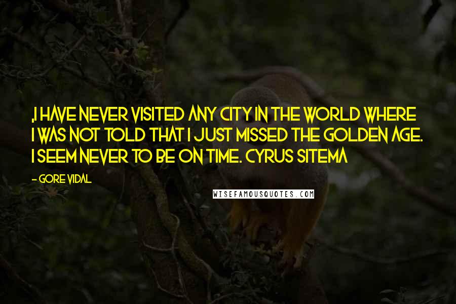 Gore Vidal Quotes: ,I have never visited any city in the world where I was not told that I just missed the golden age. I seem never to be on time. Cyrus Sitema