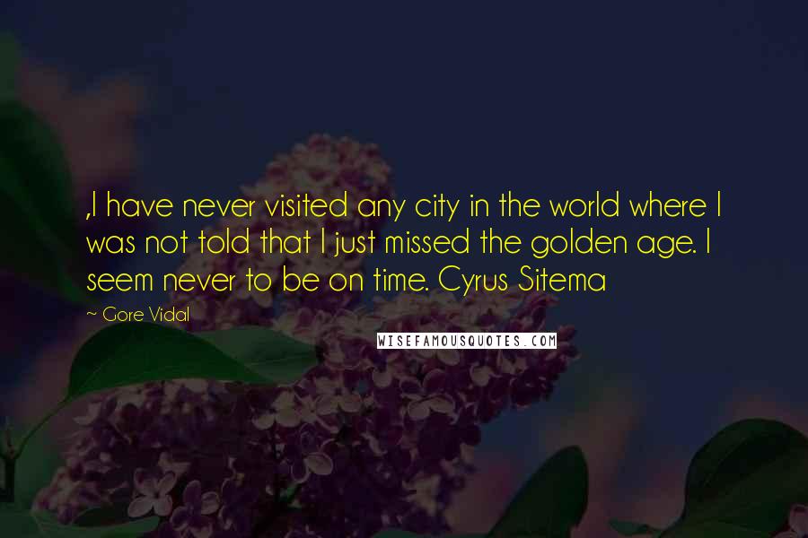 Gore Vidal Quotes: ,I have never visited any city in the world where I was not told that I just missed the golden age. I seem never to be on time. Cyrus Sitema