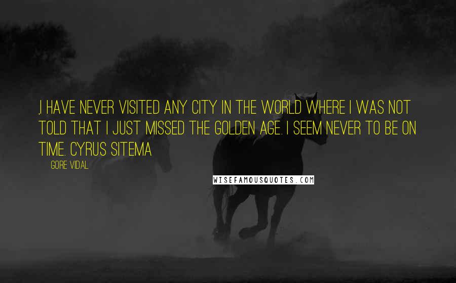 Gore Vidal Quotes: ,I have never visited any city in the world where I was not told that I just missed the golden age. I seem never to be on time. Cyrus Sitema