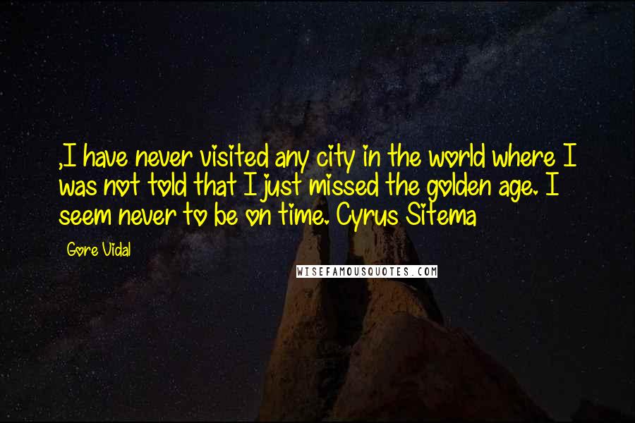 Gore Vidal Quotes: ,I have never visited any city in the world where I was not told that I just missed the golden age. I seem never to be on time. Cyrus Sitema