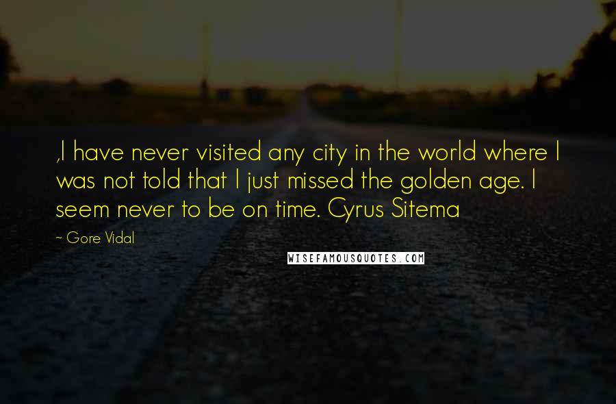 Gore Vidal Quotes: ,I have never visited any city in the world where I was not told that I just missed the golden age. I seem never to be on time. Cyrus Sitema