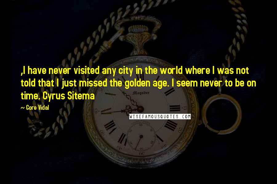 Gore Vidal Quotes: ,I have never visited any city in the world where I was not told that I just missed the golden age. I seem never to be on time. Cyrus Sitema