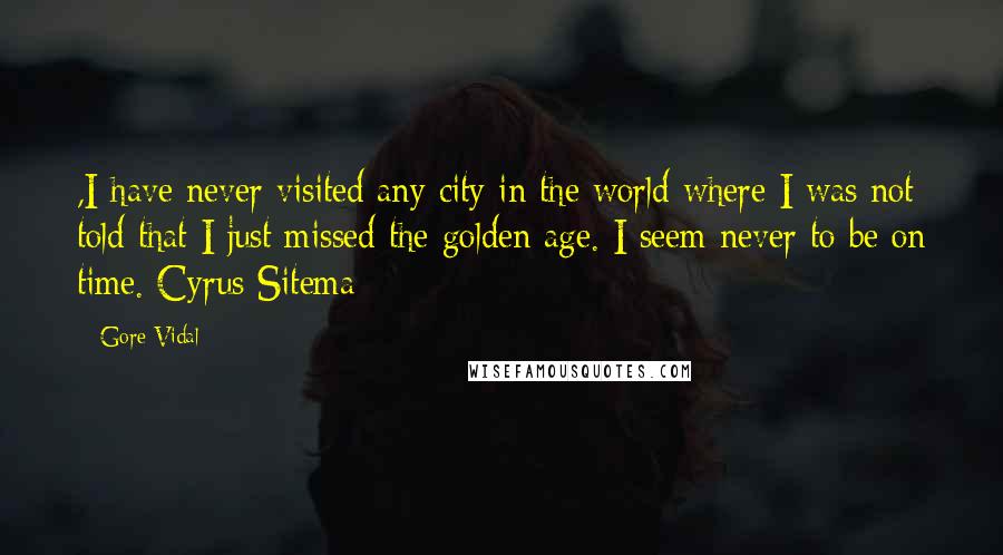 Gore Vidal Quotes: ,I have never visited any city in the world where I was not told that I just missed the golden age. I seem never to be on time. Cyrus Sitema