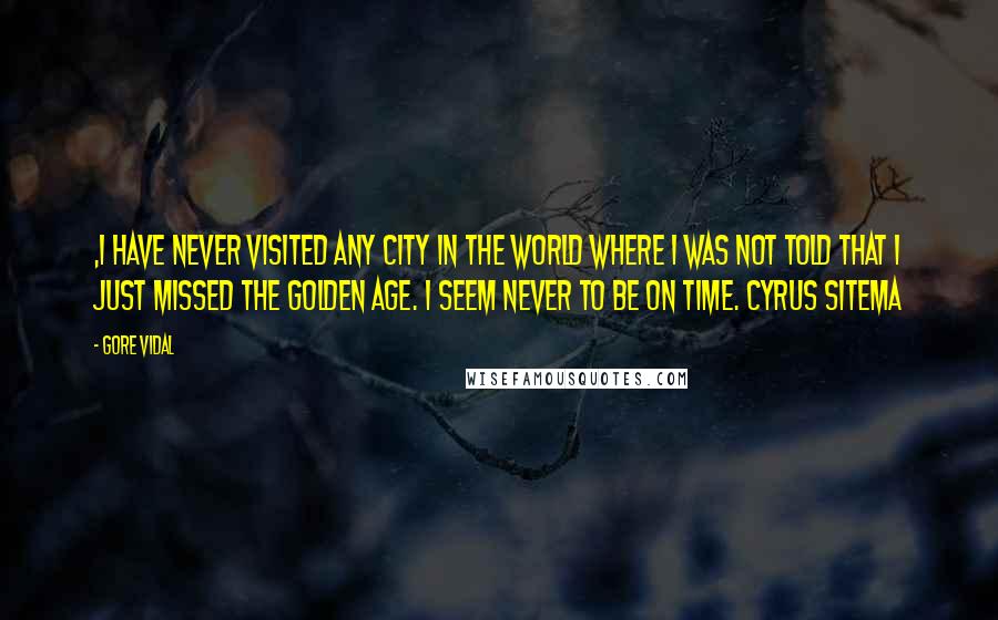 Gore Vidal Quotes: ,I have never visited any city in the world where I was not told that I just missed the golden age. I seem never to be on time. Cyrus Sitema