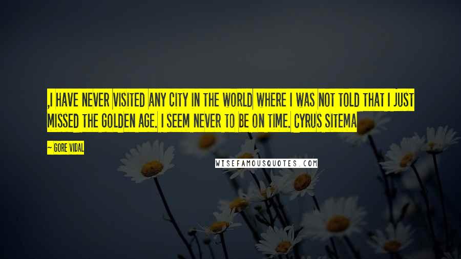 Gore Vidal Quotes: ,I have never visited any city in the world where I was not told that I just missed the golden age. I seem never to be on time. Cyrus Sitema