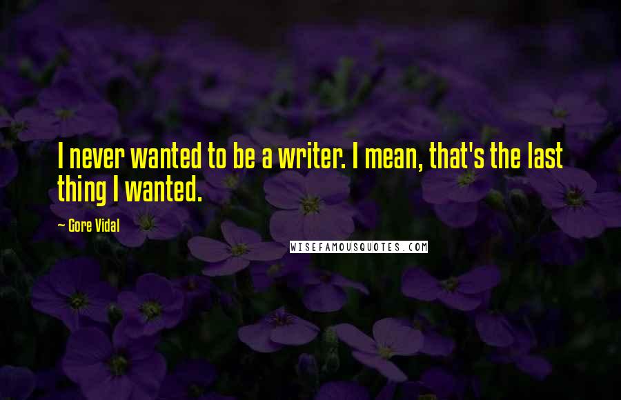 Gore Vidal Quotes: I never wanted to be a writer. I mean, that's the last thing I wanted.