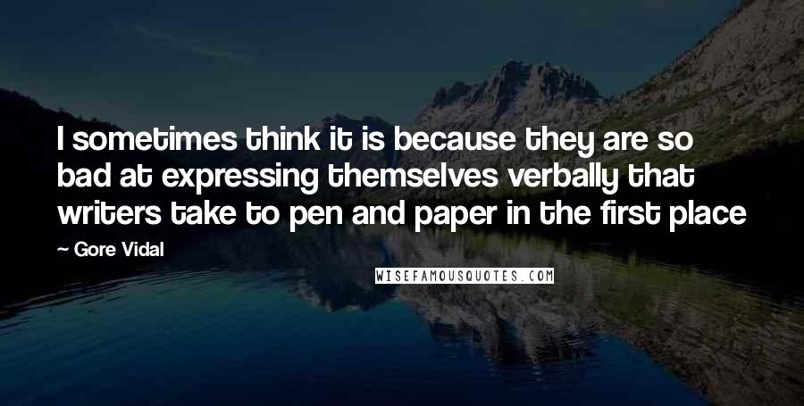 Gore Vidal Quotes: I sometimes think it is because they are so bad at expressing themselves verbally that writers take to pen and paper in the first place