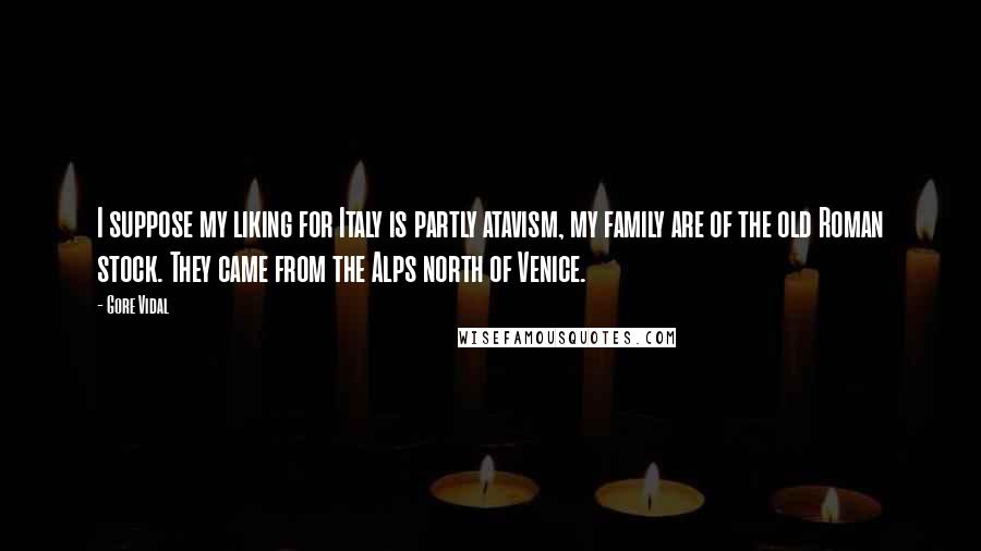 Gore Vidal Quotes: I suppose my liking for Italy is partly atavism, my family are of the old Roman stock. They came from the Alps north of Venice.