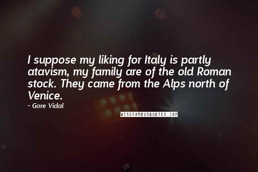 Gore Vidal Quotes: I suppose my liking for Italy is partly atavism, my family are of the old Roman stock. They came from the Alps north of Venice.