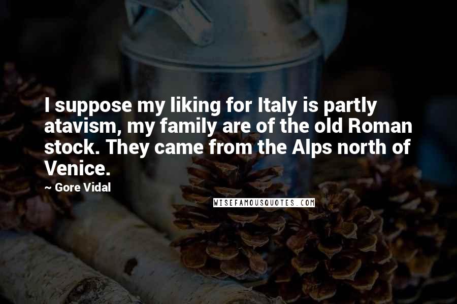 Gore Vidal Quotes: I suppose my liking for Italy is partly atavism, my family are of the old Roman stock. They came from the Alps north of Venice.