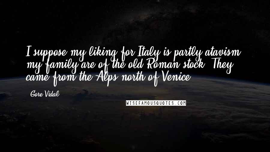 Gore Vidal Quotes: I suppose my liking for Italy is partly atavism, my family are of the old Roman stock. They came from the Alps north of Venice.