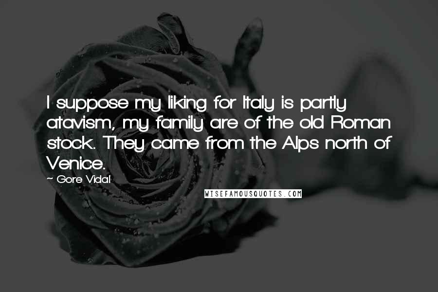 Gore Vidal Quotes: I suppose my liking for Italy is partly atavism, my family are of the old Roman stock. They came from the Alps north of Venice.