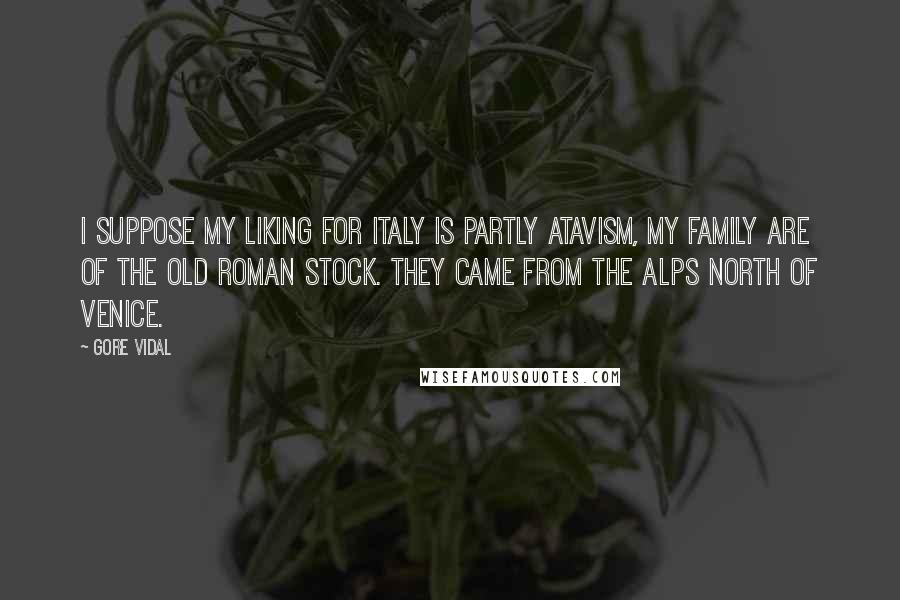 Gore Vidal Quotes: I suppose my liking for Italy is partly atavism, my family are of the old Roman stock. They came from the Alps north of Venice.