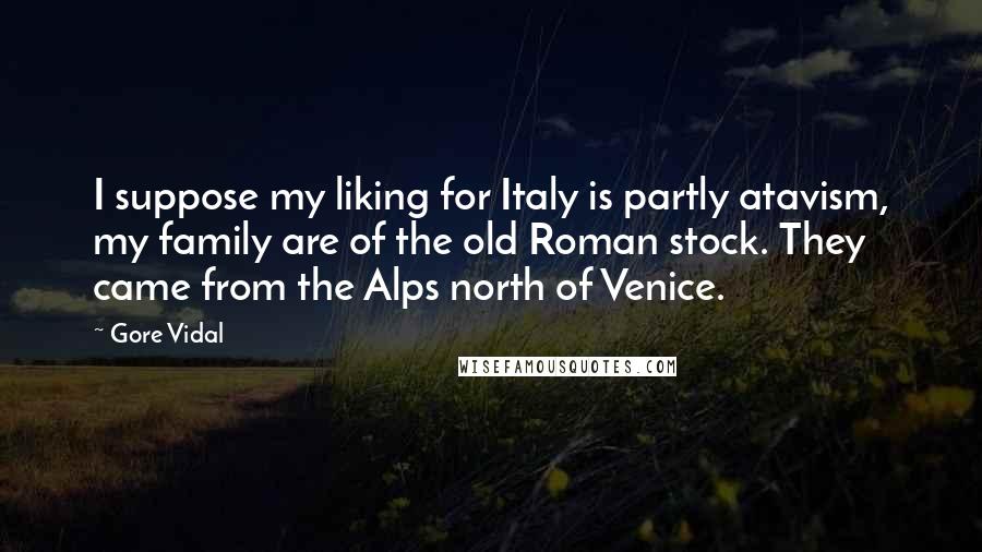 Gore Vidal Quotes: I suppose my liking for Italy is partly atavism, my family are of the old Roman stock. They came from the Alps north of Venice.